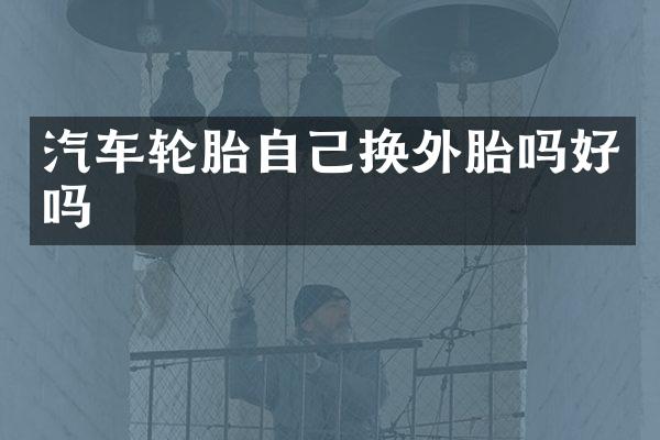 汽车轮胎自己换外胎吗好吗