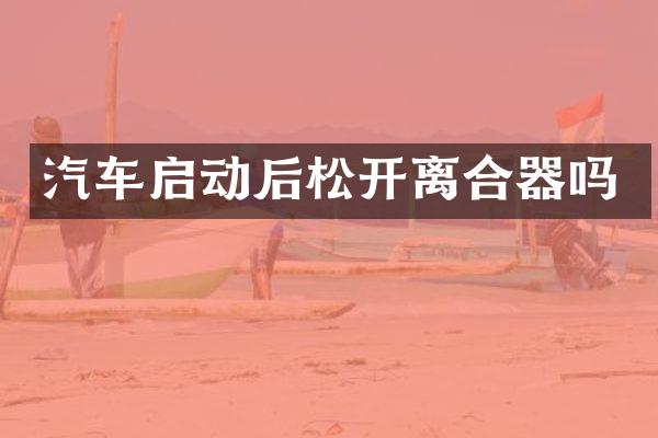 汽车启动后松开离合器吗
