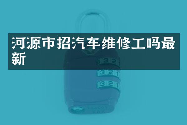 河源市招汽车维修工吗最新