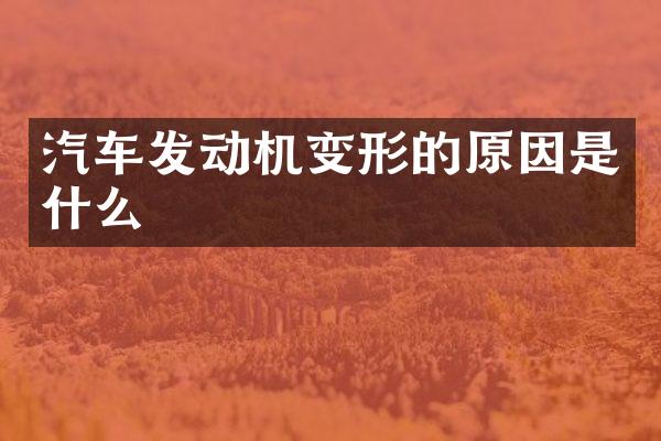 汽车发动机变形的原因是什么
