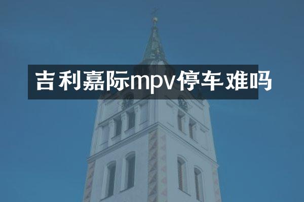 吉利嘉际mpv停车难吗