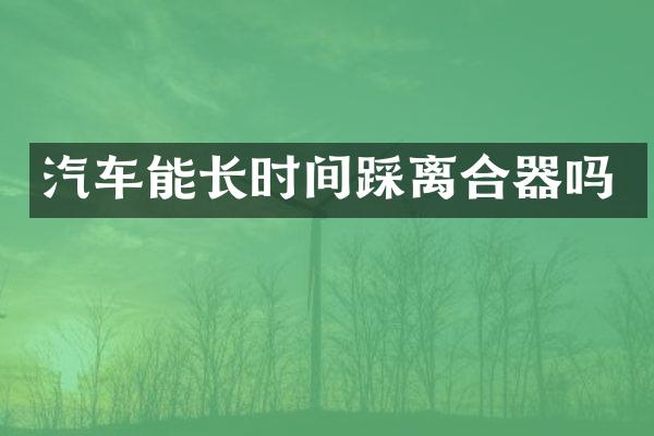 汽车能长时间踩离合器吗
