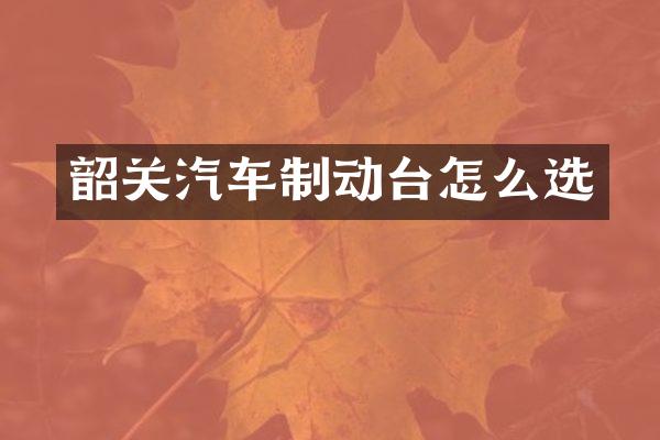 韶关汽车制动台怎么选