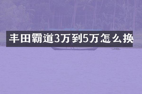 丰田霸道3万到5万怎么换