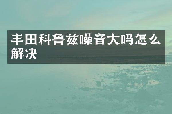 丰田科鲁兹噪音大吗怎么解决