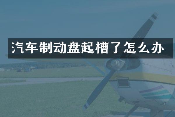 汽车制动盘起槽了怎么办