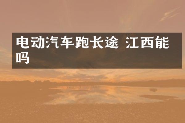 电动汽车跑长途 江西能开吗