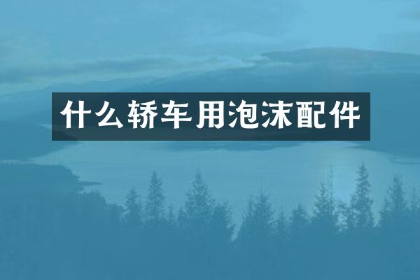 什么轿车用泡沫配件