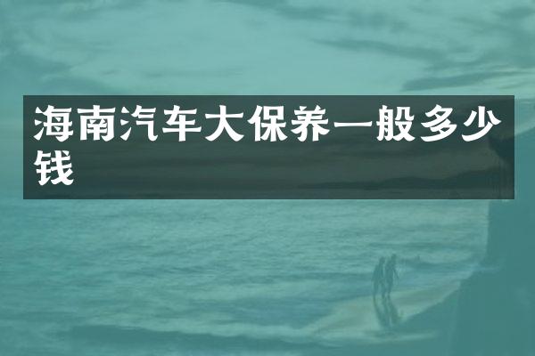 海南汽车大保养一般多少钱