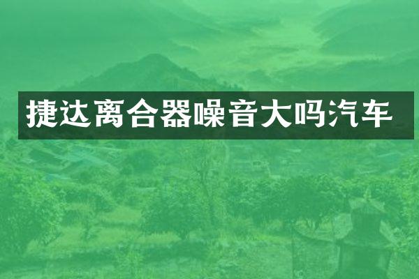捷达离合器噪音大吗汽车