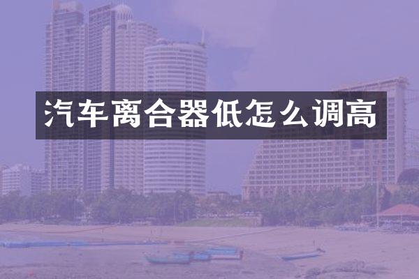 汽车离合器低怎么调高
