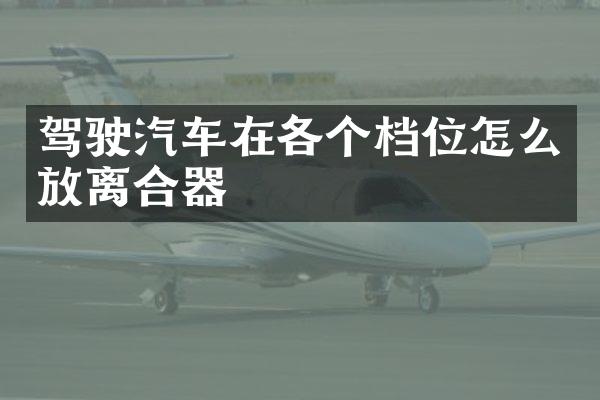 驾驶汽车在各个档位怎么放离合器