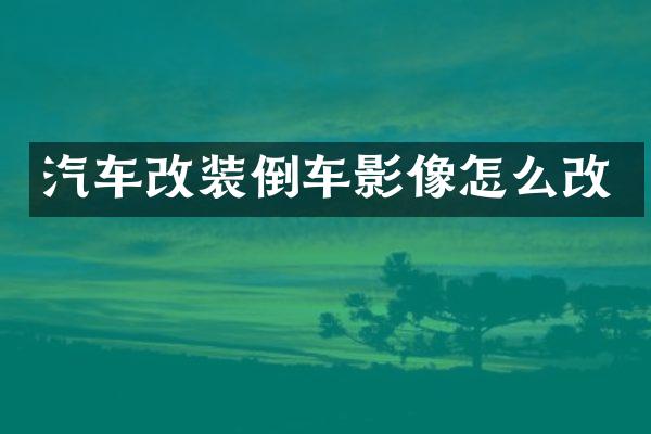 汽车改装倒车影像怎么改