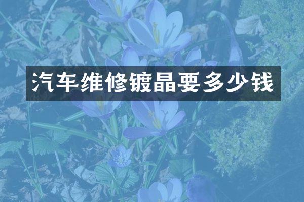 汽车维修镀晶要多少钱