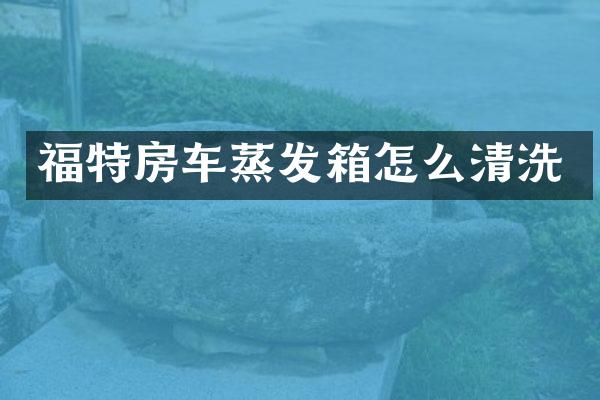 福特房车蒸发箱怎么清洗