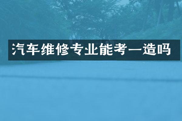 汽车维修专业能考一造吗