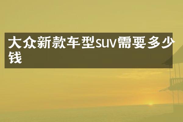 大众新款车型suv需要多少钱
