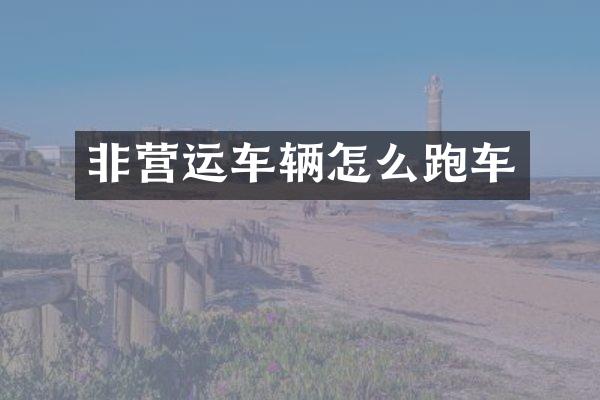 非营运车辆怎么跑车