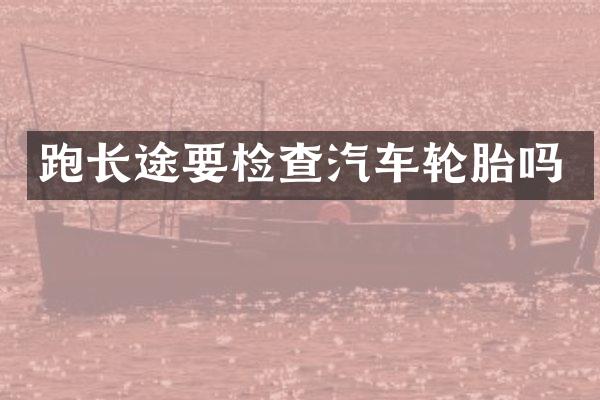 跑长途要检查汽车轮胎吗