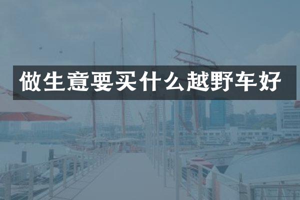 做生意要越野车好