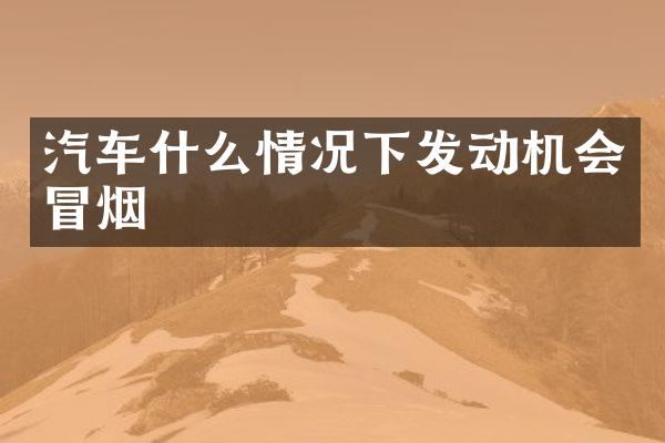 汽车什么情况下发动机会冒烟