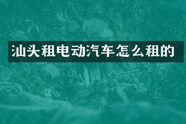 汕头租电动汽车怎么租的