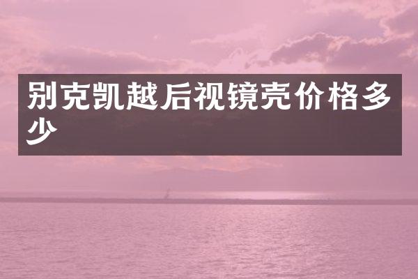 别克凯越后视镜壳价格多少