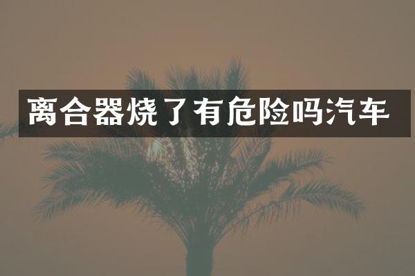 离合器烧了有危险吗汽车
