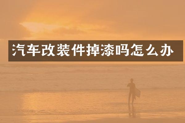 汽车改装件掉漆吗怎么办