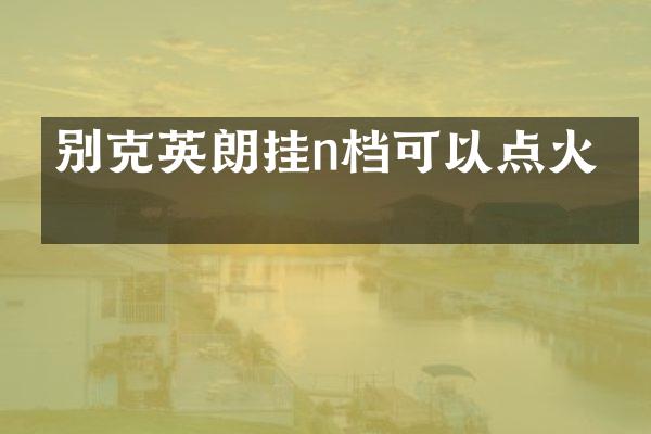 别克英朗挂n档可以点火吗