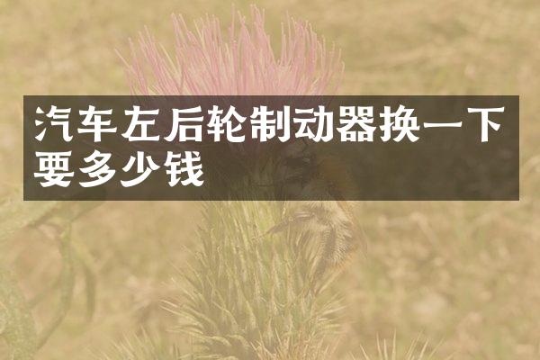 汽车左后轮制动器换一下要多少钱