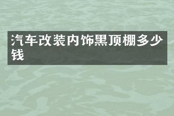 汽车改装内饰黑顶棚多少钱