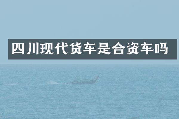 四川现代货车是合资车吗