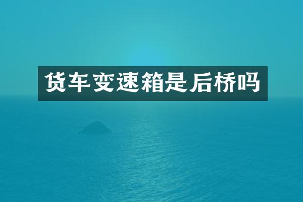 货车变速箱是后桥吗