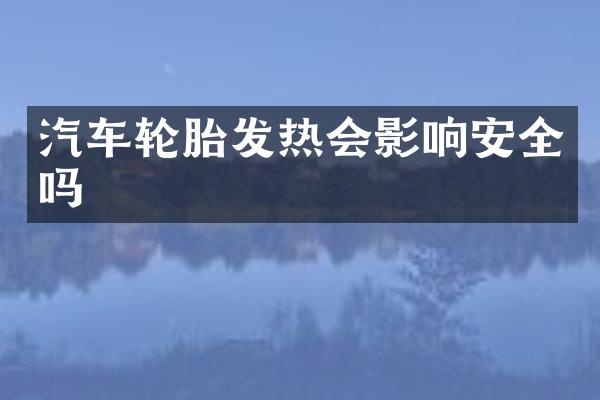 汽车轮胎发热会影响安全吗