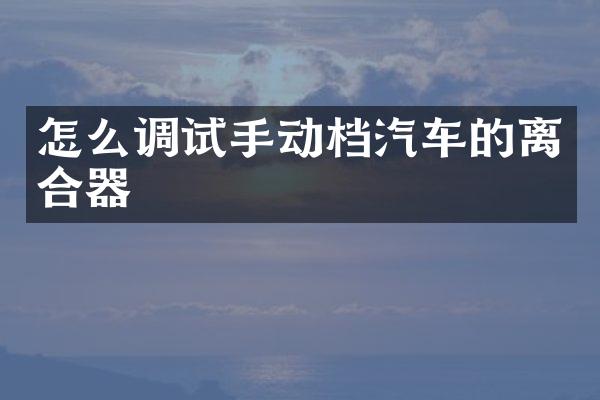 怎么调试手动档汽车的离合器