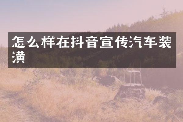 怎么样在抖音宣传汽车装潢