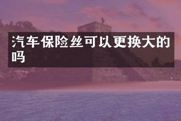 汽车保险丝可以更换大的吗