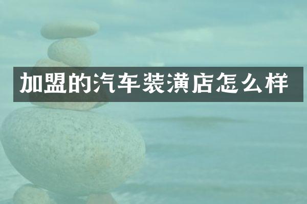 加盟的汽车装潢店怎么样