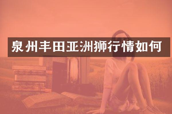 泉州丰田亚洲狮行情如何