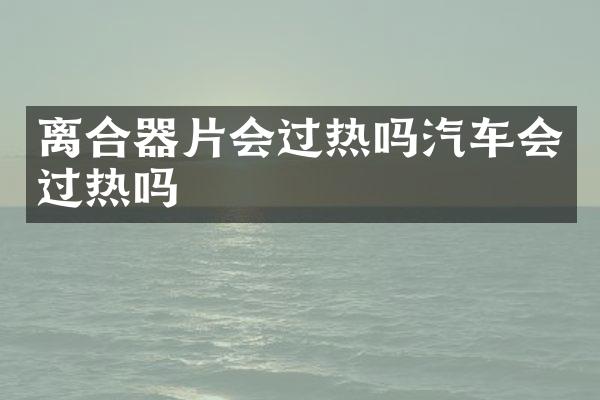 离合器片会过热吗汽车会过热吗