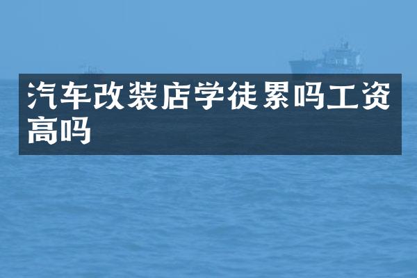 汽车改装店学徒累吗工资高吗
