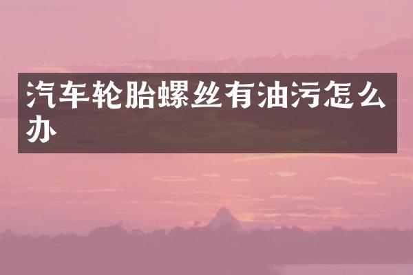 汽车轮胎螺丝有油污怎么办