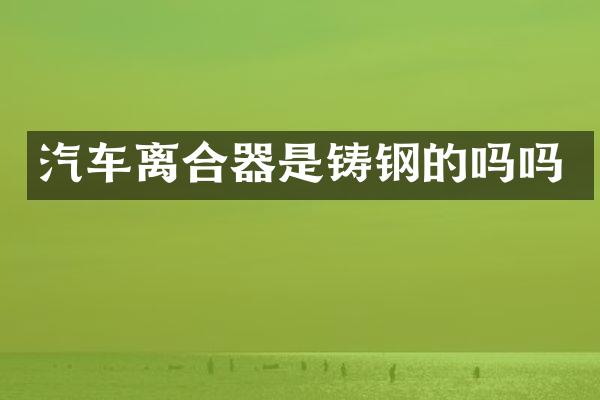 汽车离合器是铸钢的吗吗
