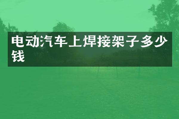 电动汽车上焊接架子多少钱