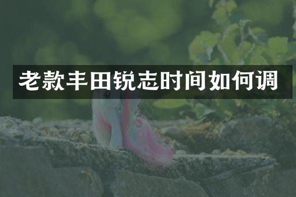 老款丰田锐志时间如何调