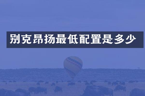别克昂扬最低配置是多少