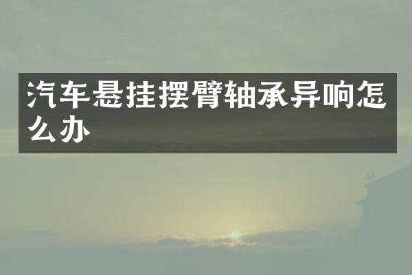 汽车悬挂摆臂轴承异响怎么办
