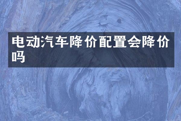 电动汽车降价配置会降价吗