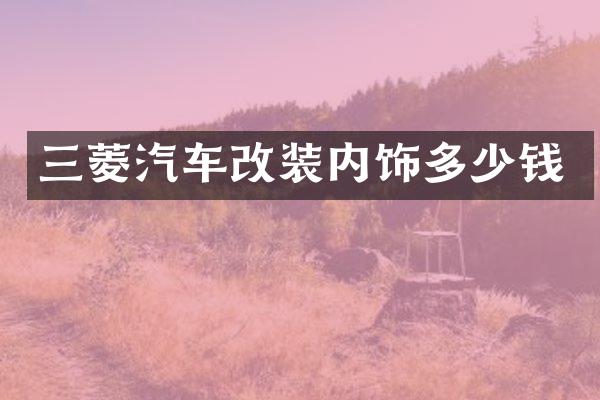 三菱汽车改装内饰多少钱
